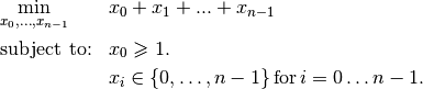 \begin{aligned}
& \underset{x_0, ..., x_{n-1}}{\text{min}}
& & x_0 + x_1 + ... + x_{n-1} \\
& \text{subject to:}
& & x_0 \geqslant 1.\\
& & & x_i \in \{0,\ldots, n-1\} \, \text{for} \, i = 0 \ldots n-1.
\end{aligned}